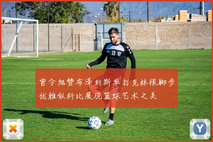 曾令旭赞布泽利斯单打克林根脚步优雅似科比展现篮球艺术之美