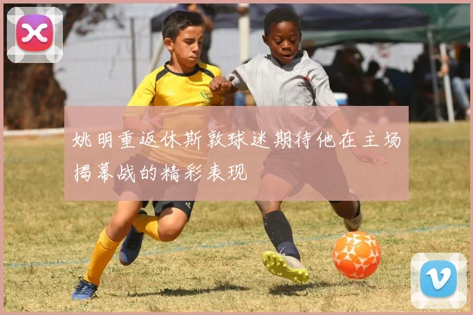 姚明重返休斯敦球迷期待他在主场揭幕战的精彩表现