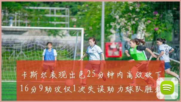 卡斯尔表现出色25分钟内高效砍下16分9助攻仅1次失误助力球队胜利