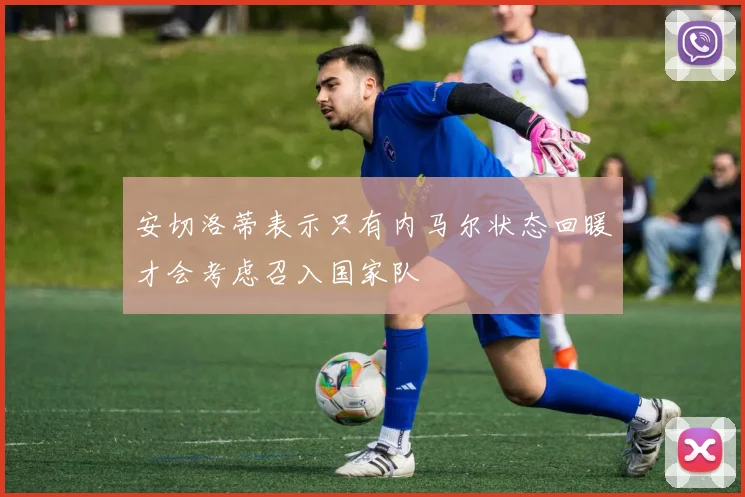安切洛蒂表示只有内马尔状态回暖才会考虑召入国家队