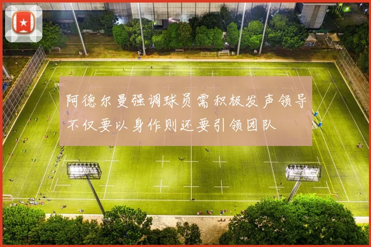 阿德尔曼强调球员需积极发声领导不仅要以身作则还要引领团队
