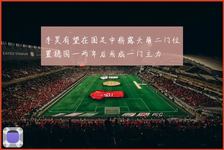 李昊有望在国足中崭露头角二门位置稳固一两年后或成一门主力