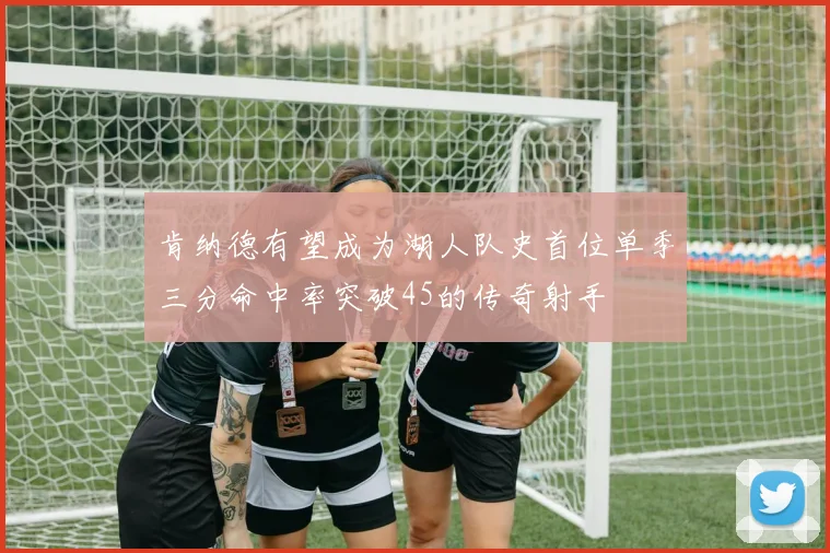 肯纳德有望成为湖人队史首位单季三分命中率突破45的传奇射手