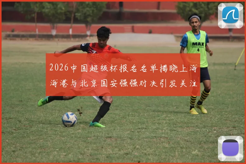 2026中国超级杯报名名单揭晓上海海港与北京国安强强对决引发关注